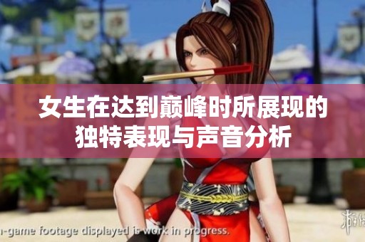 女生在达到巅峰时所展现的独特表现与声音分析