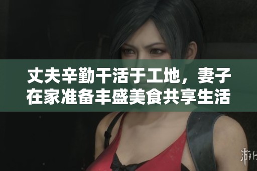丈夫辛勤干活于工地，妻子在家准备丰盛美食共享生活
