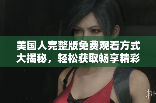 美国人完整版免费观看方式大揭秘，轻松获取畅享精彩内容