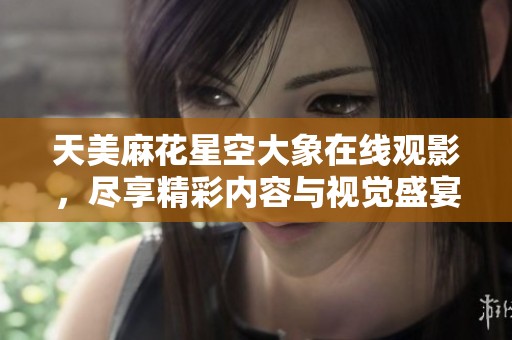 天美麻花星空大象在线观影，尽享精彩内容与视觉盛宴