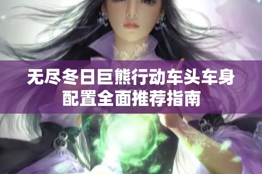 无尽冬日巨熊行动车头车身配置全面推荐指南