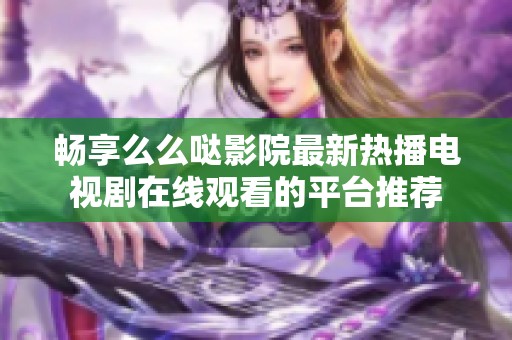 畅享么么哒影院最新热播电视剧在线观看的平台推荐