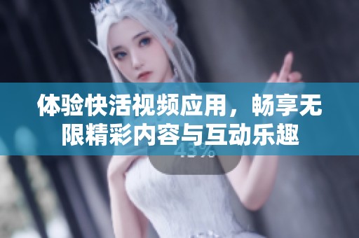 体验快活视频应用，畅享无限精彩内容与互动乐趣