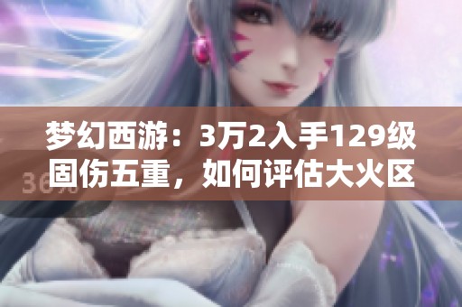 梦幻西游：3万2入手129级固伤五重，如何评估大火区接盘价值