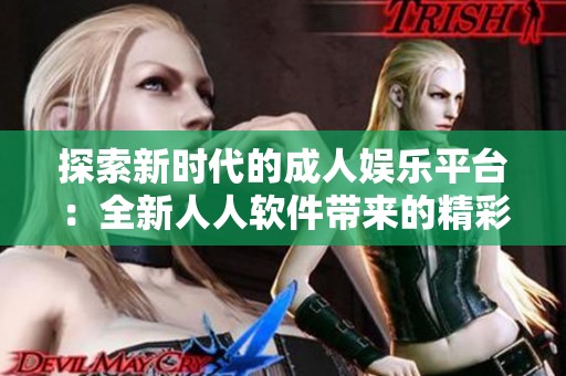 探索新时代的成人娱乐平台：全新人人软件带来的精彩体验