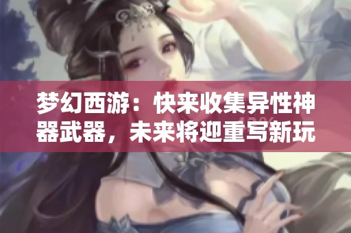 梦幻西游：快来收集异性神器武器，未来将迎重写新玩法