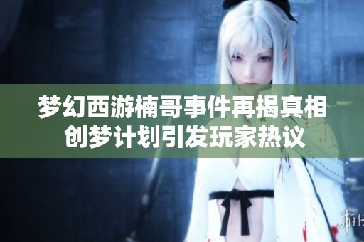 梦幻西游楠哥事件再揭真相 创梦计划引发玩家热议