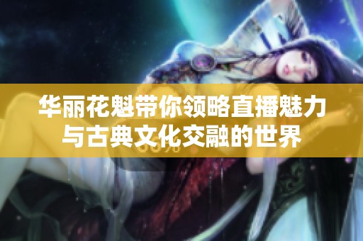 华丽花魁带你领略直播魅力与古典文化交融的世界