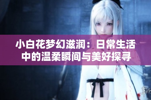 小白花梦幻滋润：日常生活中的温柔瞬间与美好探寻