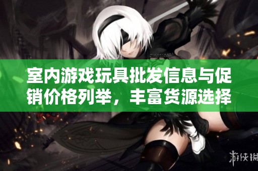 室内游戏玩具批发信息与促销价格列举，丰富货源选择分析