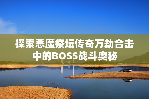 探索恶魔祭坛传奇万劫合击中的BOSS战斗奥秘