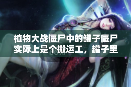 植物大战僵尸中的罐子僵尸实际上是个搬运工，罐子里或许是空的