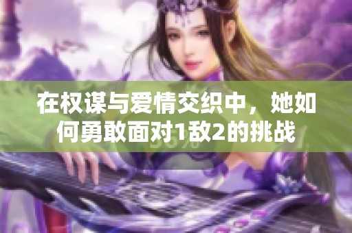 在权谋与爱情交织中，她如何勇敢面对1敌2的挑战
