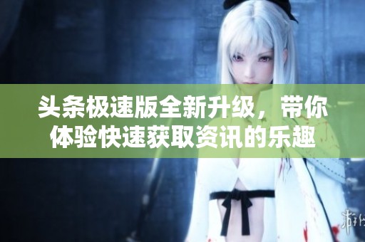 头条极速版全新升级，带你体验快速获取资讯的乐趣