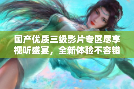 国产优质三级影片专区尽享视听盛宴，全新体验不容错过