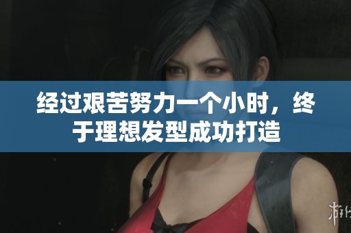 经过艰苦努力一个小时，终于理想发型成功打造