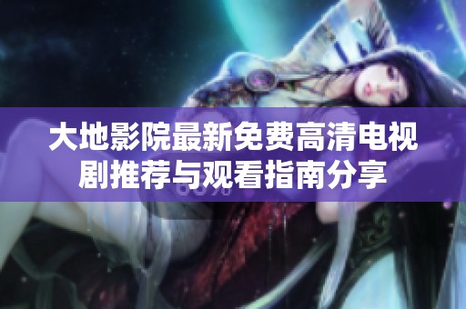 大地影院最新免费高清电视剧推荐与观看指南分享