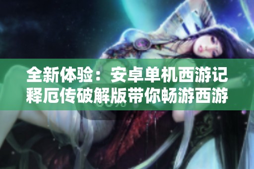 全新体验：安卓单机西游记释厄传破解版带你畅游西游世界