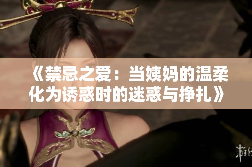 《禁忌之爱：当姨妈的温柔化为诱惑时的迷惑与挣扎》