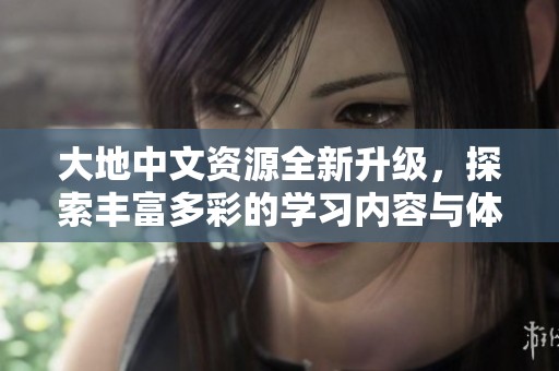 大地中文资源全新升级，探索丰富多彩的学习内容与体验