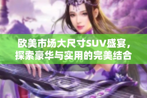 欧美市场大尺寸SUV盛宴，探索豪华与实用的完美结合