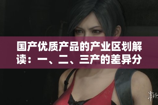 国产优质产品的产业区划解读：一、二、三产的差异分析