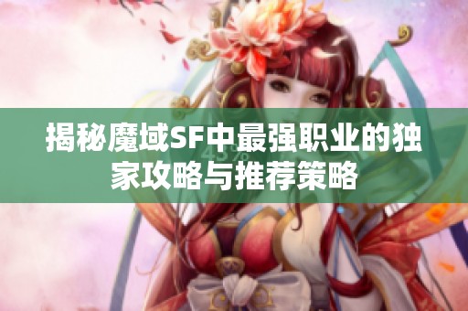 揭秘魔域SF中最强职业的独家攻略与推荐策略