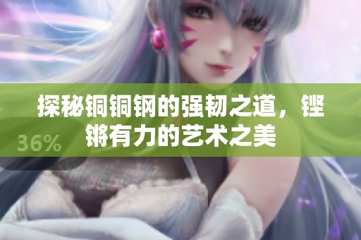 探秘铜铜钢的强韧之道，铿锵有力的艺术之美