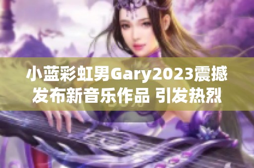 小蓝彩虹男Gary2023震撼发布新音乐作品 引发热烈追捧