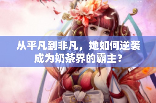 从平凡到非凡，她如何逆袭成为奶茶界的霸主？