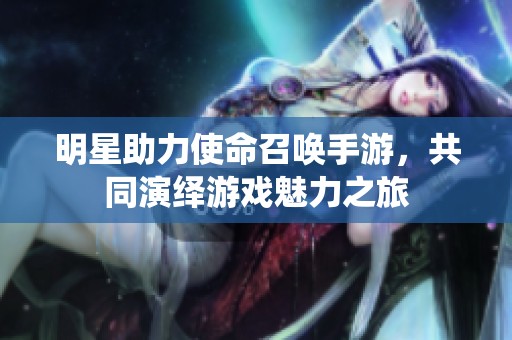 明星助力使命召唤手游，共同演绎游戏魅力之旅