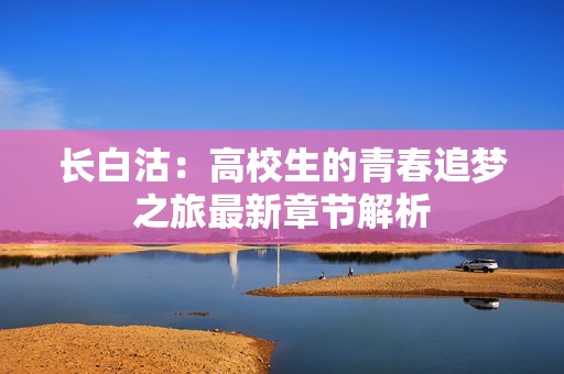 长白沽：高校生的青春追梦之旅最新章节解析
