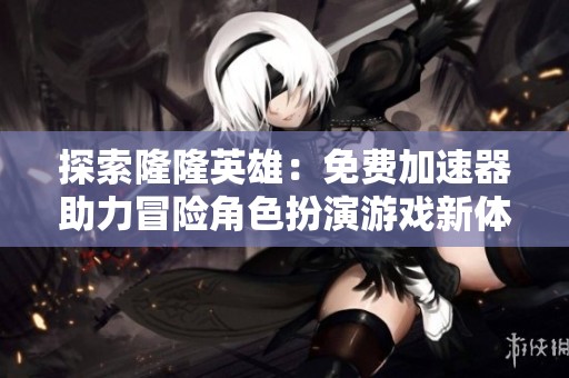 探索隆隆英雄：免费加速器助力冒险角色扮演游戏新体验