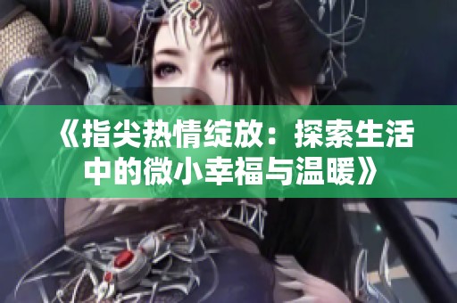 《指尖热情绽放：探索生活中的微小幸福与温暖》