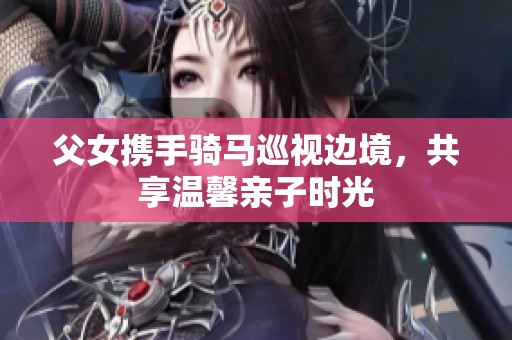 父女携手骑马巡视边境，共享温馨亲子时光
