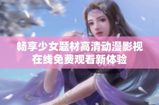 畅享少女题材高清动漫影视在线免费观看新体验