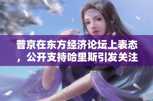 普京在东方经济论坛上表态，公开支持哈里斯引发关注