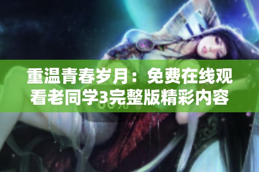重温青春岁月：免费在线观看老同学3完整版精彩内容