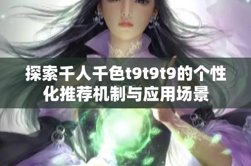 探索千人千色t9t9t9的个性化推荐机制与应用场景