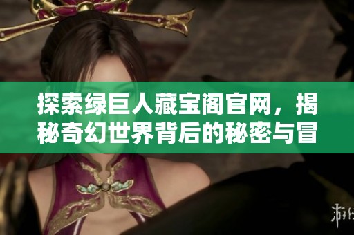 探索绿巨人藏宝阁官网，揭秘奇幻世界背后的秘密与冒险