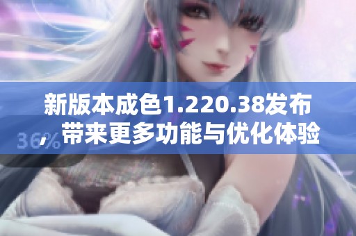 新版本成色1.220.38发布，带来更多功能与优化体验