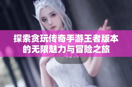 探索贪玩传奇手游王者版本的无限魅力与冒险之旅