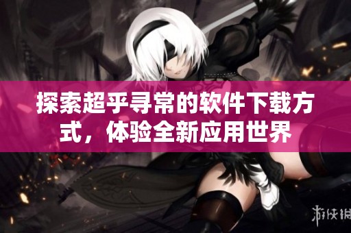 探索超乎寻常的软件下载方式，体验全新应用世界