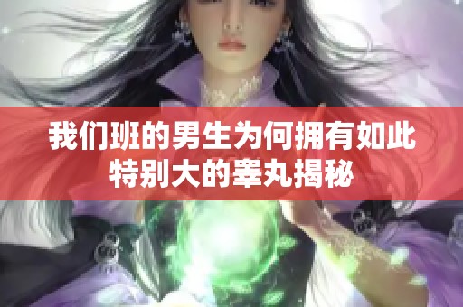 我们班的男生为何拥有如此特别大的睾丸揭秘