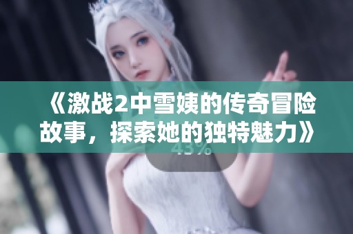 《激战2中雪姨的传奇冒险故事，探索她的独特魅力》