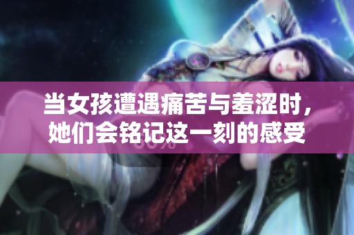 当女孩遭遇痛苦与羞涩时，她们会铭记这一刻的感受