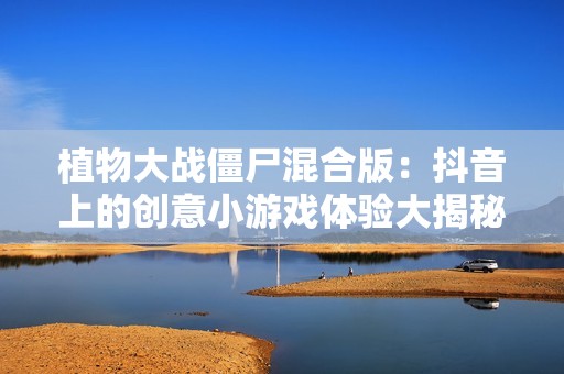 植物大战僵尸混合版：抖音上的创意小游戏体验大揭秘