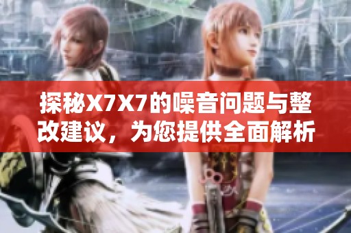 探秘X7X7的噪音问题与整改建议，为您提供全面解析