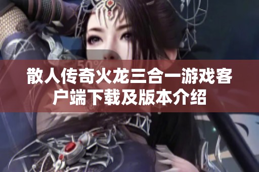散人传奇火龙三合一游戏客户端下载及版本介绍