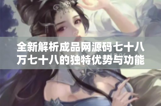 全新解析成品网源码七十八万七十八的独特优势与功能